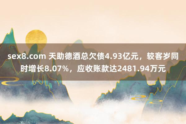 sex8.com 天助德酒总欠债4.93亿元，较客岁同时增长8.07%，应收账款达2481.94万元