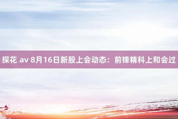 探花 av 8月16日新股上会动态：前锋精科上和会过