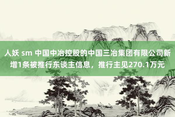 人妖 sm 中国中冶控股的中国三冶集团有限公司新增1条被推行东谈主信息，推行主见270.1万元