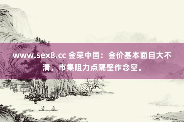 www.sex8.cc 金荣中国：金价基本面目大不清，市集阻力点隔壁作念空。