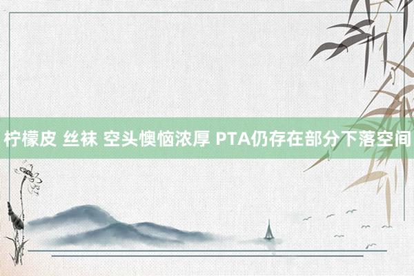 柠檬皮 丝袜 空头懊恼浓厚 PTA仍存在部分下落空间