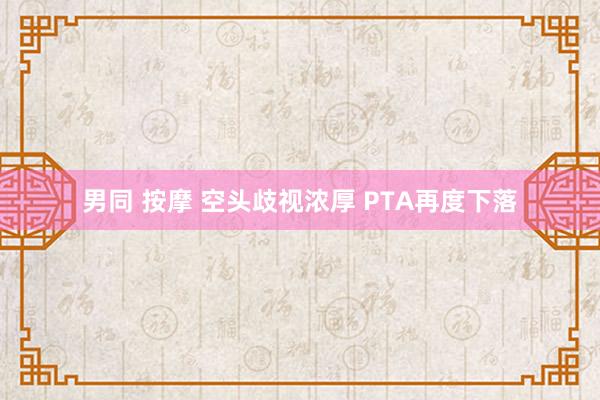 男同 按摩 空头歧视浓厚 PTA再度下落