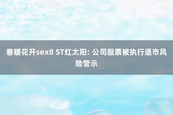 春暖花开sex8 ST红太阳: 公司股票被执行退市风险警示