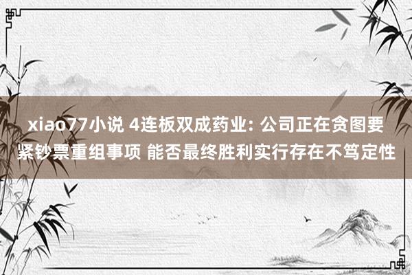 xiao77小说 4连板双成药业: 公司正在贪图要紧钞票重组事项 能否最终胜利实行存在不笃定性