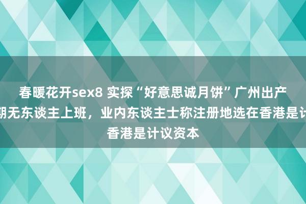 春暖花开sex8 实探“好意思诚月饼”广州出产厂：假期无东谈主上班，业内东谈主士称注册地选在香港是计议资本