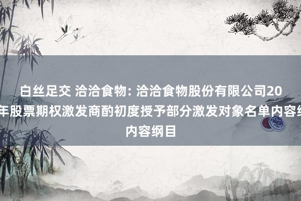 白丝足交 洽洽食物: 洽洽食物股份有限公司2024年股票期权激发商酌初度授予部分激发对象名单内容纲目