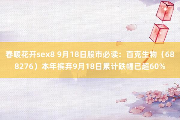 春暖花开sex8 9月18日股市必读：百克生物（688276）本年摈弃9月18日累计跌幅已超60%