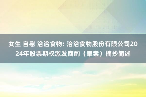 女生 自慰 洽洽食物: 洽洽食物股份有限公司2024年股票期权激发商酌（草案）摘抄简述