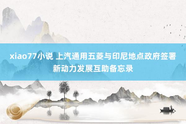 xiao77小说 上汽通用五菱与印尼地点政府签署新动力发展互助备忘录