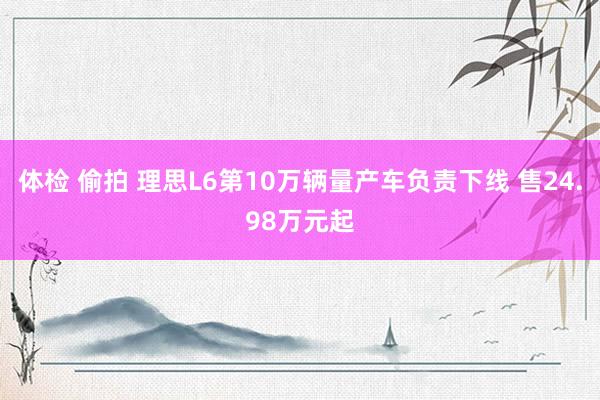 体检 偷拍 理思L6第10万辆量产车负责下线 售24.98万元起