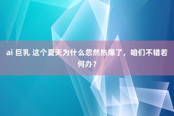 ai 巨乳 这个夏天为什么忽然热爆了，咱们不错若何办？