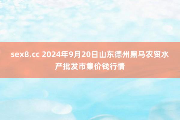 sex8.cc 2024年9月20日山东德州黑马农贸水产批发市集价钱行情