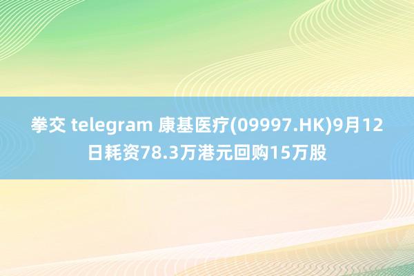 拳交 telegram 康基医疗(09997.HK)9月12日耗资78.3万港元回购15万股