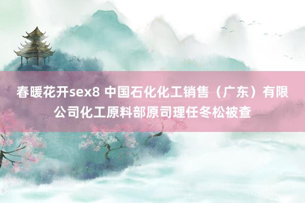 春暖花开sex8 中国石化化工销售（广东）有限公司化工原料部原司理任冬松被查