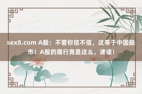 sex8.com A股：不管你信不信，这等于中国股市！A股的履行竟是这么，速读！