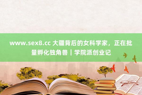 www.sex8.cc 大疆背后的女科学家，正在批量孵化独角兽｜学院派创业记