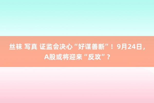 丝袜 写真 证监会决心“好谋善断”！9月24日，A股或将迎来“反攻”？