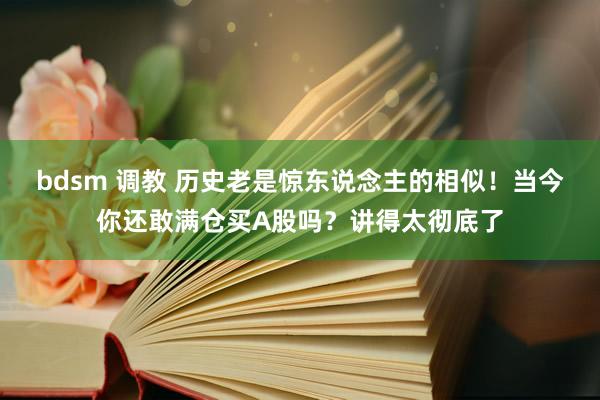 bdsm 调教 历史老是惊东说念主的相似！当今你还敢满仓买A股吗？讲得太彻底了