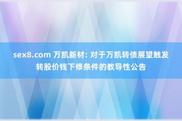 sex8.com 万凯新材: 对于万凯转债展望触发转股价钱下修条件的教导性公告