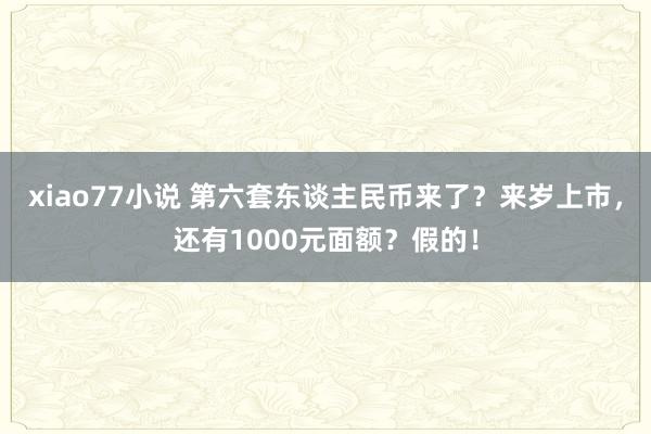 xiao77小说 第六套东谈主民币来了？来岁上市，还有1000元面额？假的！