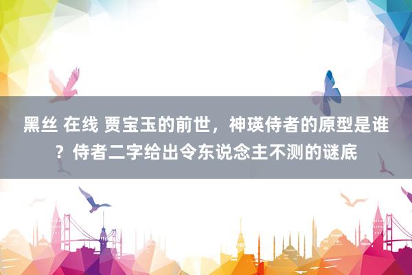 黑丝 在线 贾宝玉的前世，神瑛侍者的原型是谁？侍者二字给出令东说念主不测的谜底