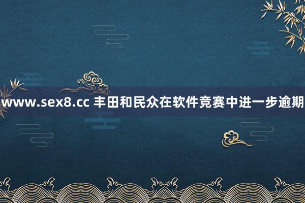 www.sex8.cc 丰田和民众在软件竞赛中进一步逾期