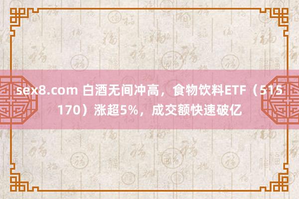 sex8.com 白酒无间冲高，食物饮料ETF（515170）涨超5%，成交额快速破亿