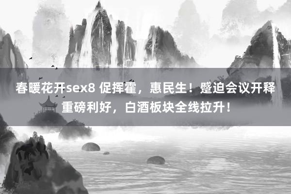 春暖花开sex8 促挥霍，惠民生！蹙迫会议开释重磅利好，白酒板块全线拉升！