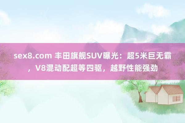 sex8.com 丰田旗舰SUV曝光：超5米巨无霸，V8混动配超等四驱，越野性能强劲