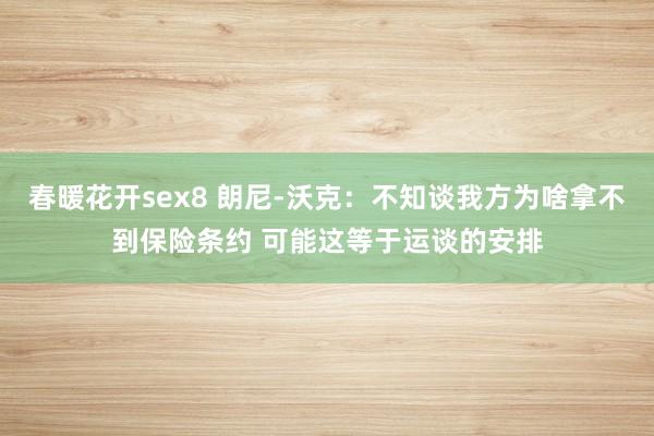 春暖花开sex8 朗尼-沃克：不知谈我方为啥拿不到保险条约 可能这等于运谈的安排