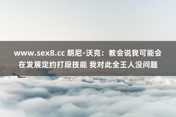 www.sex8.cc 朗尼-沃克：教会说我可能会在发展定约打段技能 我对此全王人没问题