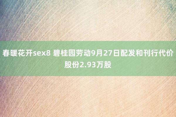 春暖花开sex8 碧桂园劳动9月27日配发和刊行代价股份2.93万股