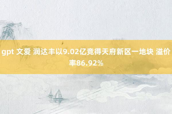 gpt 文爱 润达丰以9.02亿竞得天府新区一地块 溢价率86.92%