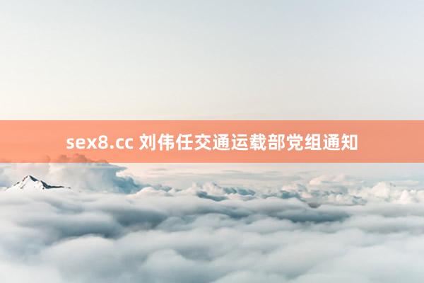 sex8.cc 刘伟任交通运载部党组通知