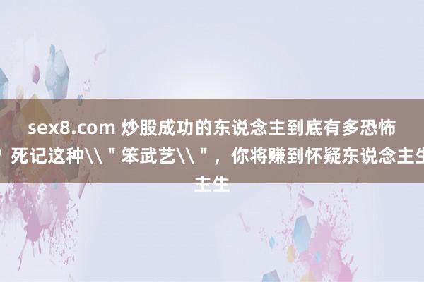 sex8.com 炒股成功的东说念主到底有多恐怖？死记这种\＂笨武艺\＂，你将赚到怀疑东说念主生