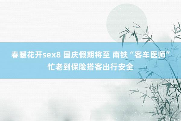 春暖花开sex8 国庆假期将至 南铁“客车医师”忙老到保险搭客出行安全