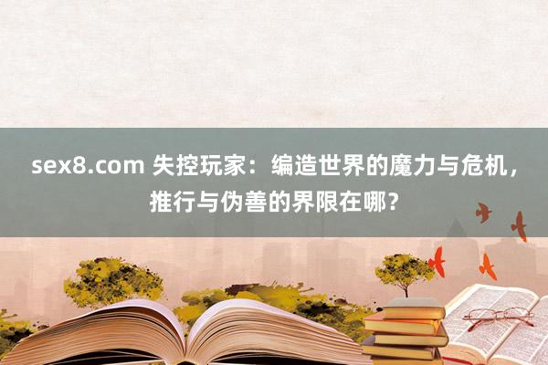 sex8.com 失控玩家：编造世界的魔力与危机，推行与伪善的界限在哪？