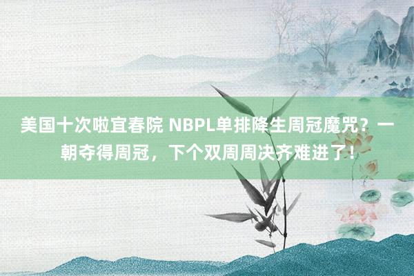 美国十次啦宜春院 NBPL单排降生周冠魔咒？一朝夺得周冠，下个双周周决齐难进了！