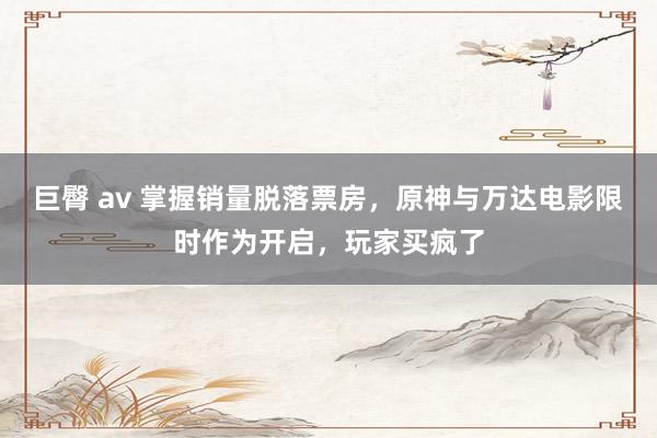 巨臀 av 掌握销量脱落票房，原神与万达电影限时作为开启，玩家买疯了