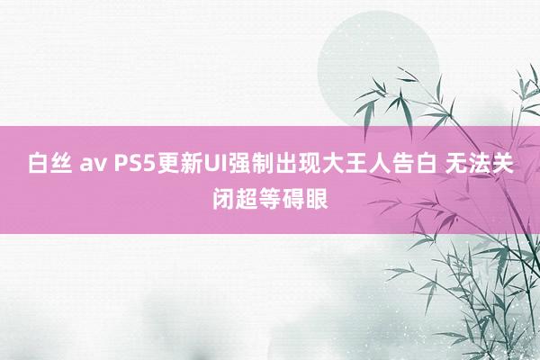 白丝 av PS5更新UI强制出现大王人告白 无法关闭超等碍眼