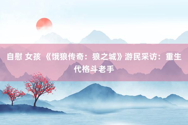 自慰 女孩 《饿狼传奇：狼之城》游民采访：重生代格斗老手