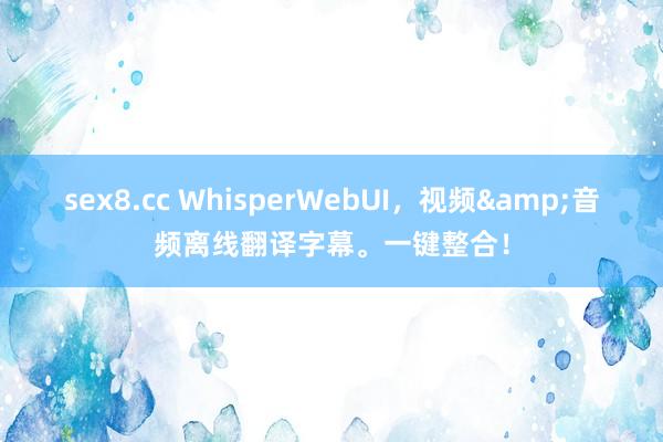 sex8.cc WhisperWebUI，视频&音频离线翻译字幕。一键整合！