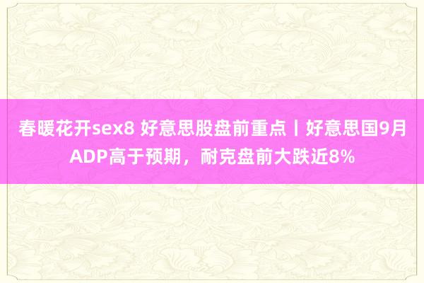 春暖花开sex8 好意思股盘前重点丨好意思国9月ADP高于预期，耐克盘前大跌近8%