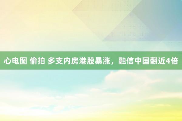 心电图 偷拍 多支内房港股暴涨，融信中国翻近4倍