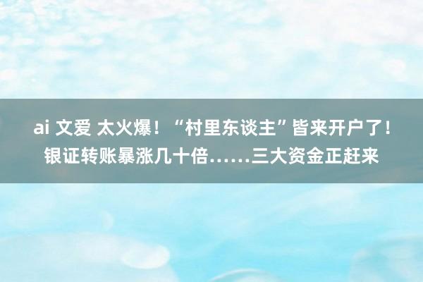 ai 文爱 太火爆！“村里东谈主”皆来开户了！银证转账暴涨几十倍……三大资金正赶来