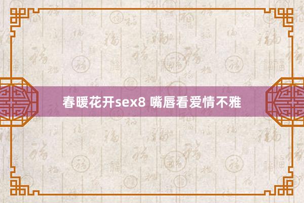 春暖花开sex8 嘴唇看爱情不雅