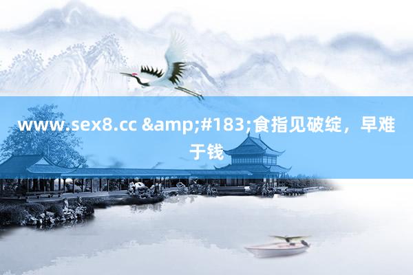 www.sex8.cc &#183;食指见破绽，早难于钱