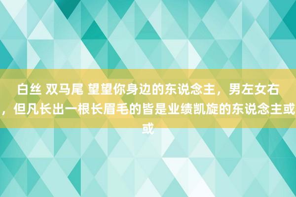 白丝 双马尾 望望你身边的东说念主，男左女右，但凡长出一根长眉毛的皆是业绩凯旋的东说念主或