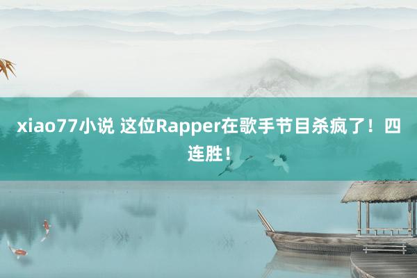 xiao77小说 这位Rapper在歌手节目杀疯了！四连胜！