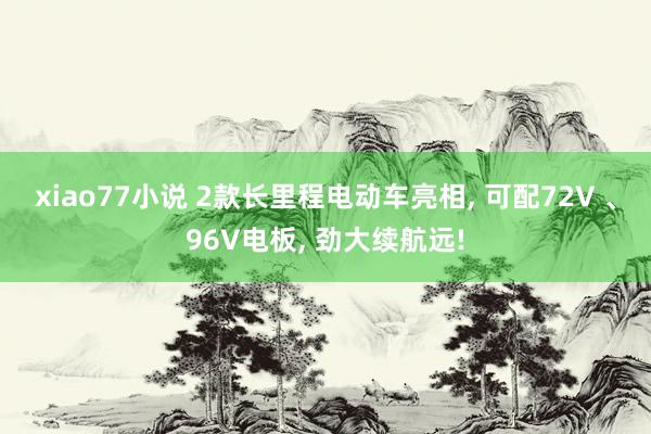 xiao77小说 2款长里程电动车亮相， 可配72V 、96V电板， 劲大续航远!